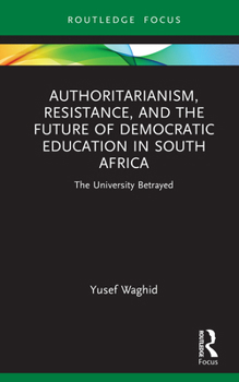 Authoritarianism, Resistance, and the Future of Democratic Education in South Africa: The University Betrayed (Routledge Research in Higher Education)