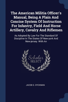 The American Militia Officer's Manual, Being A Plain And Concise System Of Instruction For Infantry, Field And Horse Artillery, Cavalry And Riflemen: ... States Of New-york And New-jersey. With An
