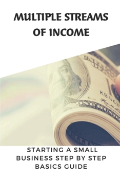 Paperback Multiple Streams Of Income: Starting A Small Business Step By Step Basics Guide: Create Multiple Streams Of Income Book