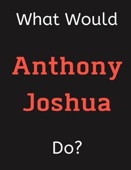 Paperback What Would Anthony Joshua Do?: Anthony Joshua Notebook/ Journal/ Notepad/ Diary For Women, Men, Girls, Boys, Fans, Supporters, Teens, Adults and Kids Book