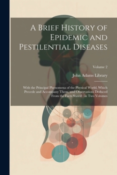 A Brief History of Epidemic and Pestilential Diseases: With the Principal Phenomena of the Physical World, Which Precede and Accompany Them, and ... the Facts Stated: in two Volumes; Volume 2