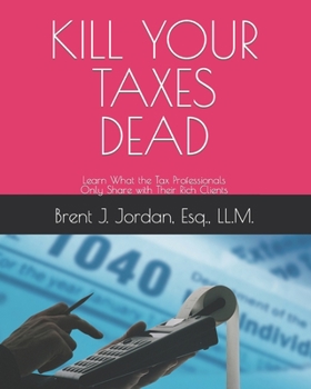 KILL YOUR TAXES DEAD: Learn What the Tax Professionals Only Share with Their Rich Clients