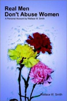 Real Men Don't Abuse Women: A Personal Account by Wallace W. Smith