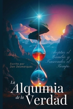 La Alquimia de la Verdad: Aceptar el Cambio y Trascender el Tiempo (Spanish Edition)