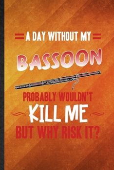 A Day Without My Bassoon Probably Wouldn't Kill Me but Why Risk It: Funny Blank Lined Music Teacher Lover Notebook/ Journal, Graduation Appreciation ... Souvenir Gag Gift, Superb Graphic 110 Pages