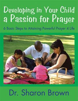 Developing in Your Child a Passion for Prayer: 6 Basic Steps to Attaining Powerful Prayer 4 Life
