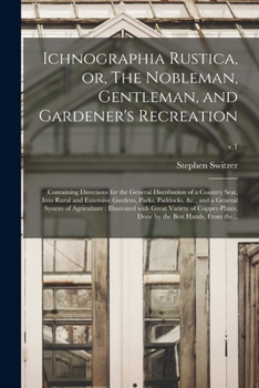Ichnographia Rustica, or, The Nobleman, Gentleman, and Gardener's Recreation: Containing Directions for the General Distribution of a Country Seat, ... and a General System of Agriculture: ...; v.1