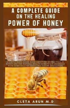 Paperback A Complete Guide on the Healing Power of Honey: A Simple Basic Guide Book About the Extraction of Honey and the Natural Health Benefits it Produce wit Book