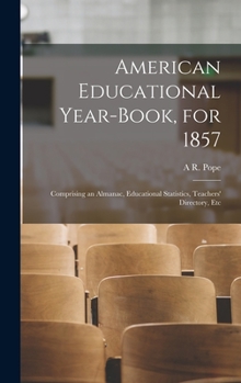Hardcover American Educational Year-Book, for 1857: Comprising an Almanac, Educational Statistics, Teachers' Directory, Etc Book