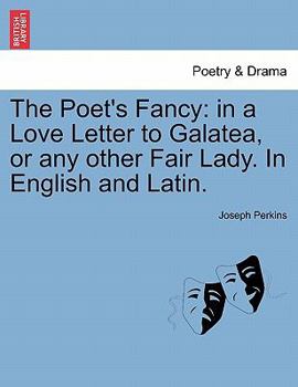 The Poet's Fancy: in a Love Letter to Galatea, or any other Fair Lady. In English and Latin.