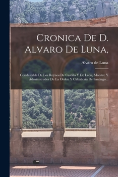 Paperback Cronica De D. Alvaro De Luna,: Condestable De Los Reynos De Castilla Y De Leon, Maestre Y Administrador De La Orden Y Caballeria De Santiago... [Spanish] Book