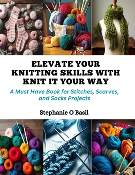 Paperback Elevate Your Knitting Skills with Knit It Your Way: A Must Have Book for Stitches, Scarves, and Socks Projects Book