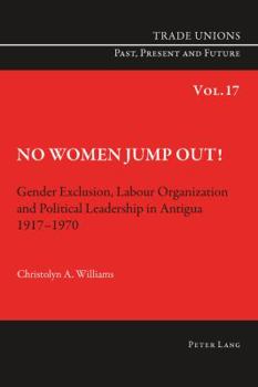 No Women Jump Out!: Gender Exclusion, Labour Organization and Political Leadership in Antigua 1917-1970