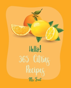 Hello! 365 Citrus Recipes: Best Citrus Cookbook Ever For Beginners [Key Lime Cookbook, Juice Blender Recipes, Vodka Cocktail Recipes, Fruit Punch Recipe, Champagne Cocktail Recipes] [Book 1]