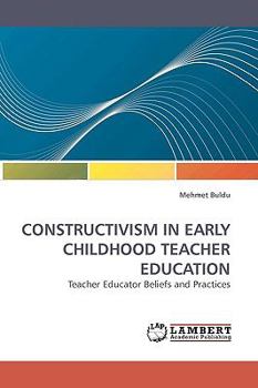 CONSTRUCTIVISM IN EARLY CHILDHOOD TEACHER EDUCATION: Teacher Educator Beliefs and Practices