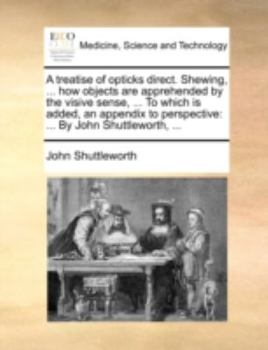 Paperback A Treatise of Opticks Direct. Shewing, ... How Objects Are Apprehended by the Visive Sense, ... to Which Is Added, an Appendix to Perspective: By John Book