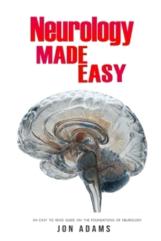 Neurology Made Easy: An Easy To Read Guide On The Foundations Of Neurology