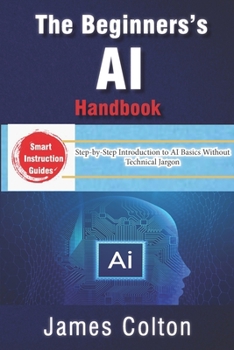 Paperback The Beginner's AI Handbook: Demystifying Artificial Intelligence for Everyone: Step-by-Step Introduction to AI Basics Without Technical Jargon Book