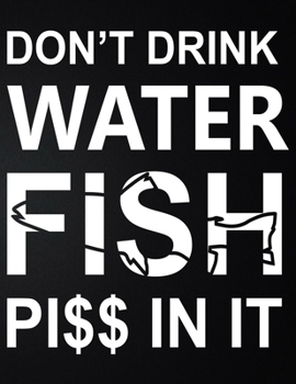 Paperback Don't Drink Water Fish Piss In It: 100 Pages 8.5'' x 11'' Fishing Log Book - Notebook For The Serious Fisherman To Record Fishing Trip Experiences Book