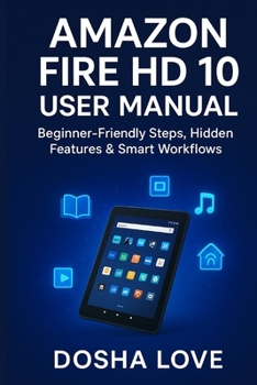AMAZON FIRE HD 10 USER MANUAL: Beginner-Friendly Steps, Hidden Features & Smart Workflows