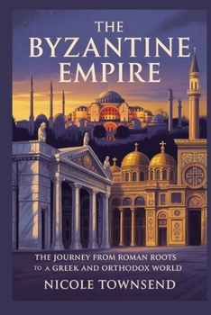 THE BYZANTINE EMPIRE: The journey from Roman roots to a Greek and Orthodox world (World Empires Series)