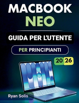 Macbook Neo Guida Per L'utente Per Principianti 2026: Manuale passo passo per configurazione semplice di macOS 16 navigazione, impostazioni, produttiv