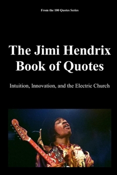 The Jimi Hendrix Book of Quotes: Intuition, Innovation, and the Electric Church (100 Quotes Series - Rock Legends)