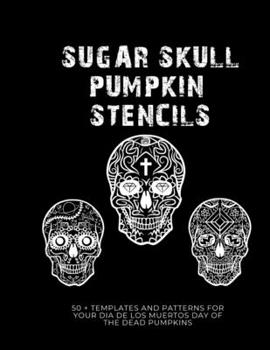 Paperback Sugar Skull Pumpkin Stencils: 50 Templates and Patterns for your Dia de Los Muertos Day of the Dead Pumpkins Book