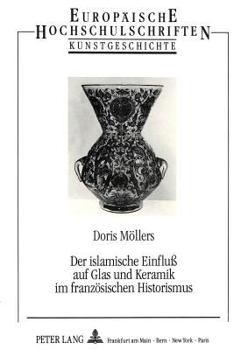 Der islamische Einfluss auf Glas und Keramik im franzosischen Historismus (European university studies. Series XXVIII, History of art)