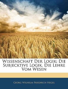 Wissenschaft der Logik: Die Subjecktive Logik die Lehre vom Wesen, Zweiter Theil