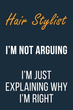 Hair Stylist I'm not Arguing im Just Explaining why I'm Right: Funny Gift Idea For Coworker, Boss & Friend | Blank Lined Journal