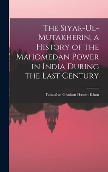 The siyar-ul-Mutakherin, a history of the Mahomedan power in India during the last century