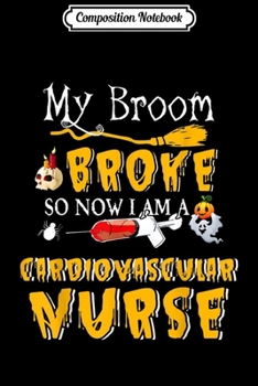 Composition Notebook: My Broom Broke So Now I Am A Cadiovascular Nurse Halloween  Journal/Notebook Blank Lined Ruled 6x9 100 Pages