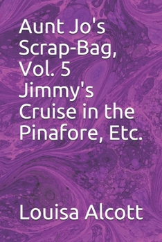 Aunt Jo's Scrap-Bag, Vol. 5 Jimmy's Cruise in the Pinafore, Etc.