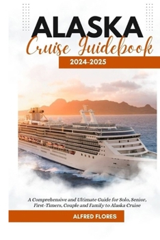 ALASKA CRUISE GUIDEBOOK 2024-2025: A Comprehensive and Ultimate Guide for Solo, Senior, First-Timers, Couple and Family to Alaska Cruise