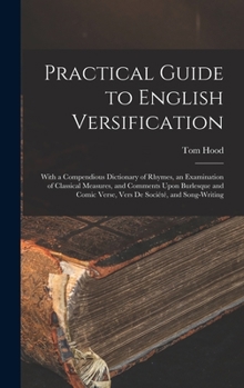 Hardcover Practical Guide to English Versification: With a Compendious Dictionary of Rhymes, an Examination of Classical Measures, and Comments Upon Burlesque a Book