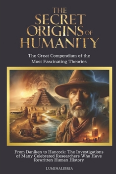 THE SECRET ORIGINS OF HUMANITY: THE GREAT COMPENDIUM OF THE MOST FASCINATING THEORIES: From Daniken to Hancock: The Investigations of Many Famous Researchers Who Have Rewritten Human History