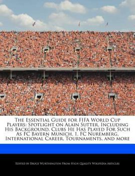 Paperback The Essential Guide for Fifa World Cup Players: Spotlight on Alain Sutter, Including His Background, Clubs He Has Played for Such as FC Bayern Munich, Book