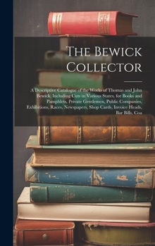 The Bewick Collector: A Descriptive Catalogue of the Works of Thomas and John Bewick, Including Cuts in Various States, for Books and Pamphlets, ... Shop Cards, Invoice Heads, Bar Bills, Coa