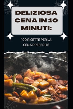 Deliziosa Cena in 10 Minuti: 100 Ricette Per La Cena Preferite