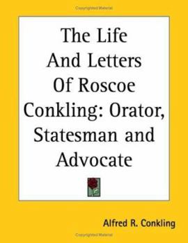 The Life And Letters Of Roscoe Conkling: Orator, Statesman and Advocate