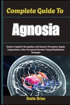 Paperback Complete Guide To Agnosia: Restore Cognitive Recognition And Sensory Perception, Regain Independence After Perceptual Disorder Using Rehabilitation St Book