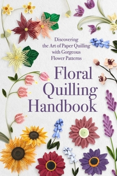Floral Quilling Handbook: Discovering the Art of Paper Quilling with Gorgeous Flower Patterns