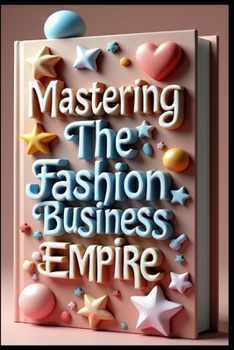 Mastering The Fashion Business Empire: Fashion Business, Strategy & Success, Building Fashion Industry Empire, Fashion Industry Secrets, Professional Strategical Success Guide, Sustainable Success