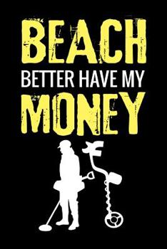 Paperback Beach Better Have My Money: Metal Detecting Log Book Keep Track of your Metal Detecting Statistics & Improve your Skills Gift for Metal Detectoris Book