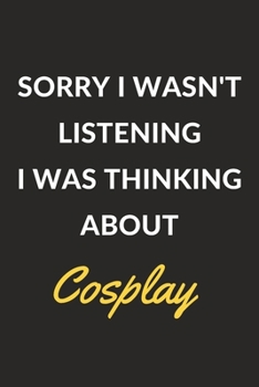 Sorry I Wasn't Listening I Was Thinking About Cosplay: A Cosplay Journal Notebook to Write Down Things, Take Notes, Record Plans or Keep Track of Habits (6" x 9" - 120 Pages)