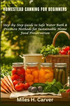 HOMESTEAD CANNING FOR BEGINNERS: Step-by-Step Guide to Safe Water Bath & Pressure Methods for Sustainable Home Food Preservation
