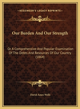 Hardcover Our Burden And Our Strength: Or A Comprehensive And Popular Examination Of The Debts And Resources Of Our Country (1864) Book