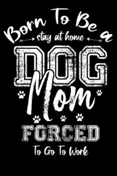 Born To Be a Stay At Home Dog Mom Forced To Go Work notebook: Lined Journal Notebook Gift For a Dog Lover Women, 120 Pages Notebooks For Dog Moms, Dogs Diary Books Gifts For Dog Owner