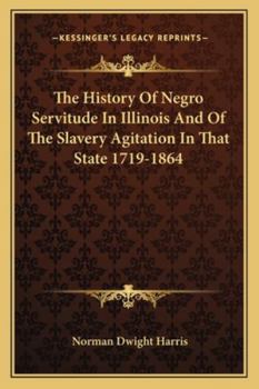 The History of Negro Servitude in Illinois and of the Slavery Agitatioin in That State, 1719-1864